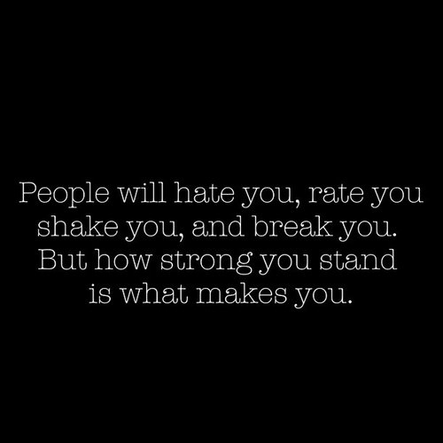 Fuelism #1176: People will hate you, rate you, shake you, and break you. But how strong you stand is what makes you.: People will hate you, rate you, shake you, and break you. But how strong you stand is what makes you.