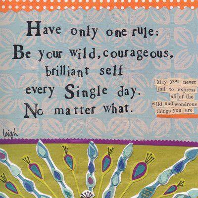Fuelism #1181: Have only one rule: be your wild, courageous, brilliant self, every single day. No matter what.: Have only one rule: be your wild, courageous, brilliant self, every single day. No matter what.