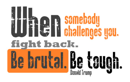 Fuelism #1179:  When somebody challenges you. Fight back. Be brutal. Be tough.Donald Trump:  When somebody challenges you. Fight back. Be brutal. Be tough.