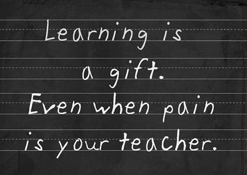 Fuelism #1201: Learning is a gift. Even when pain is your teacher.: Learning is a gift. Even when pain is your teacher.
