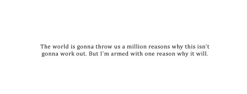 Fuelism #1212: The world is gonna throw us a million reasons why this isn\'t gonna work out. But I\'m armed with one reason why it will.: The world is gonna throw us a million reasons why this isn't gonna work out. But I'm armed with one reason why it will.