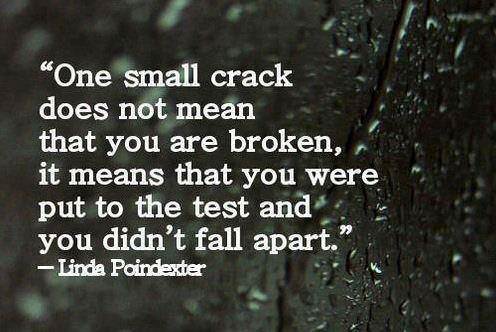 Fuelism #1219: One small crack does not mean that you are broken, it means that you were put to the test and you didn\'t fall apart.Linda Poindexter: One small crack does not mean that you are broken, it means that you were put to the test and you didn't fall apart.