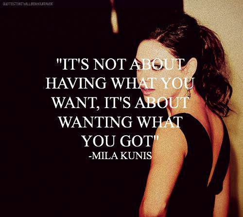Fuelism #1236: It\'s not about having what you want, it\'s about wanting what you got.Mila Kunis: It's not about having what you want, it's about wanting what you got.