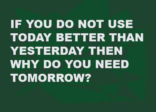 Fuelism #1250: If you do not use today better than yesterday then why do you need tomorrow?: If you do not use today better than yesterday then why do you need tomorrow?