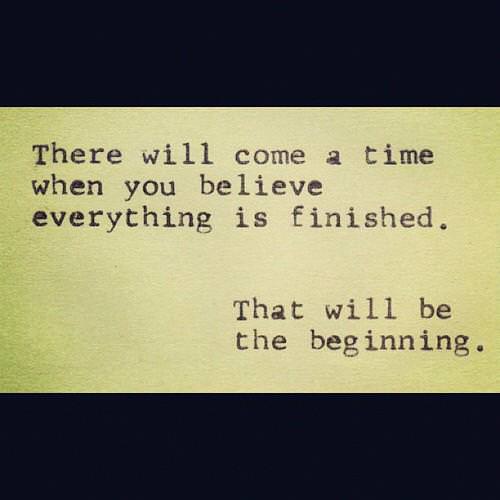Fuelism #1256: There will come a time when you believe everything is finished. That will be the beginning.: There will come a time when you believe everything is finished. That will be the beginning.