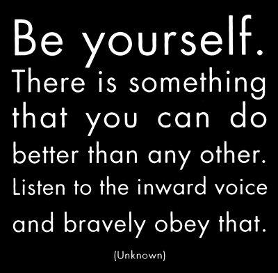 Fuelism #1268: Be yourself. There is something that you can do better than any other. Listen to the inward voice and bravely obey that.: Be yourself. There is something that you can do better than any other. Listen to the inward voice and bravely obey that.
