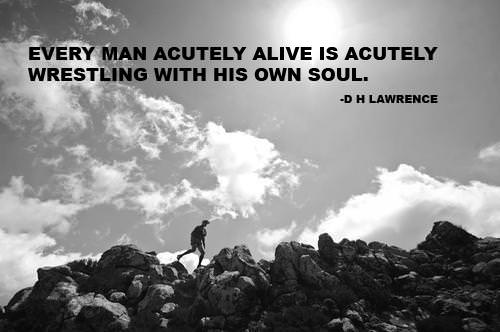 Fuelism #1280: Every man acutely alive is acutely wrestling with his own soul.D.H. Lawrence: Every man acutely alive is acutely wrestling with his own soul.
