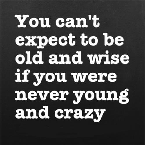 Fuelism #1284: You can\'t expect to be old and wise if you were never young and crazy.: You can't expect to be old and wise if you were never young and crazy.