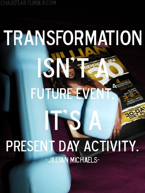 Fuelism #1301: Transformation isn\'t a future event. It\'s a present day activity.Jillian Michaels: Transformation isn't a future event. It's a present day activity.
