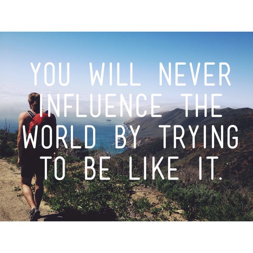 Fuelism #1303: You will never influence the world by trying to be like it.: You will never influence the world by trying to be like it.