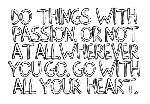 Fuelism #1322: Do things with passion, or not at all. Wherever you go, go with all your heart.: Do things with passion, or not at all. Wherever you go, go with all your heart.
