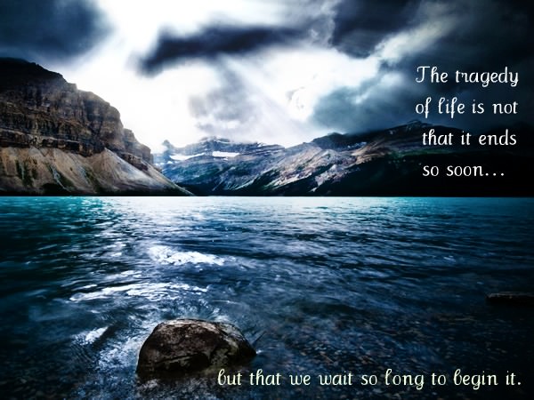 Fuelism #1333: The tragedy of life is not that it ends so soon, but that we wait so long to begin it.: The tragedy of life is not that it ends so soon, but that we wait so long to begin it.
