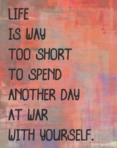 Fuelism #1344: Life is way too short to spend another day at war with yourself.: Life is way too short to spend another day at war with yourself.