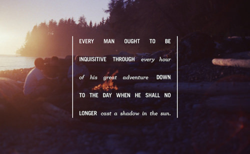 Fuelism #1350: Every man ought to be inquisitive through every hour of his great adventure down to the day when he shall no longer cast a shadow in the sun.: Every man ought to be inquisitive through every hour of his great adventure down to the day when he shall no longer cast a shadow in the sun.