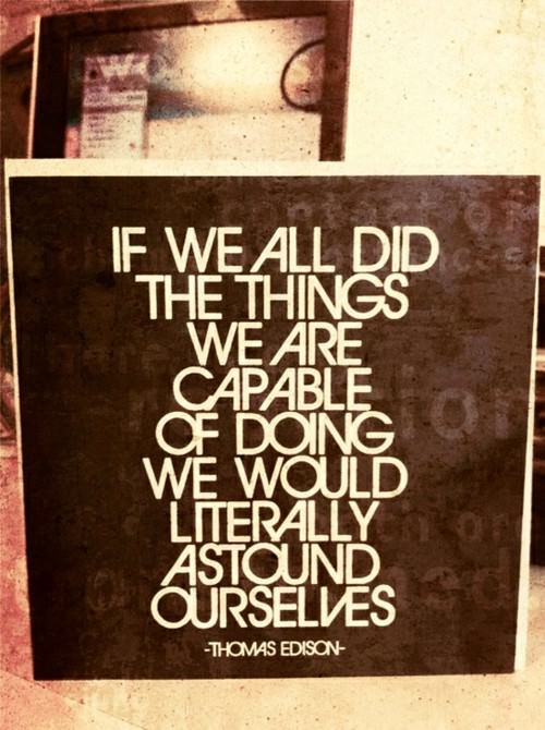 Fuelism #1353: If we all did the things we are capable of doing we would literally astound ourselves.- Thomas EdisonThomas Edison: If we all did the things we are capable of doing we would literally astound ourselves.- Thomas Edison