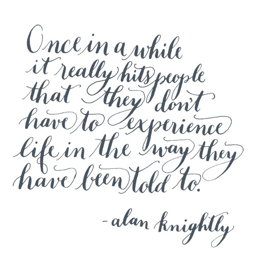 Fuelism #1363: Once in a while it really hits people that they don\'t have to experience life in the way they have been told to.Alan Knightly: Once in a while it really hits people that they don't have to experience life in the way they have been told to.