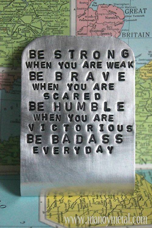 Fuelism #1375: Be strong when you are weak, be brave when you are scared, be humble when you are victorious, be badass every day.: Be strong when you are weak, be brave when you are scared, be humble when you are victorious, be badass every day.