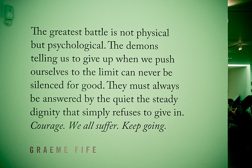 Fuelism #1402: The greatest battle is not physical but psychological. The demons telling us to give up when we push ourselves to the limit can never be silenced for good. They must always be answered by the quiet the steady dignity that simply refuses to give in. Courage. We all suffer. Keep going. - Graeme FifeGraeme Fife: The greatest battle is not physical but psychological. The demons telling us to give up when we push ourselves to the limit can never be silenced for good. They must always be answered by the quiet the steady dignity that simply refuses to give in. Courage. We all suffer. Keep going. - Graeme Fife
