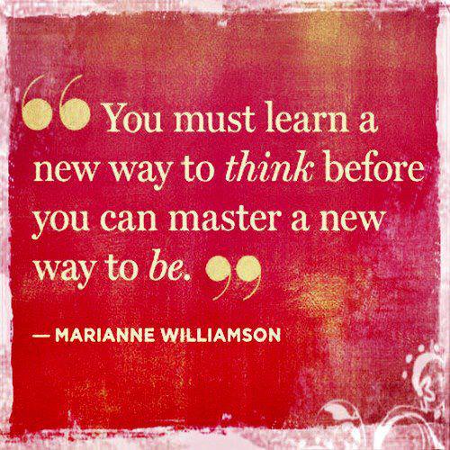 Fuelism #1407: You must learn a new way to think before you can master a new way to be. - Marianne WilliamsonMarianne Williamson: You must learn a new way to think before you can master a new way to be. - Marianne Williamson