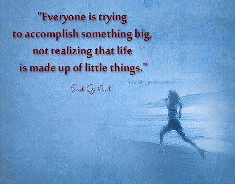Fuelism #1410: Everyone is trying to accomplish something big, not realizing that life is made up of little things.Frank G Clark: Everyone is trying to accomplish something big, not realizing that life is made up of little things.
