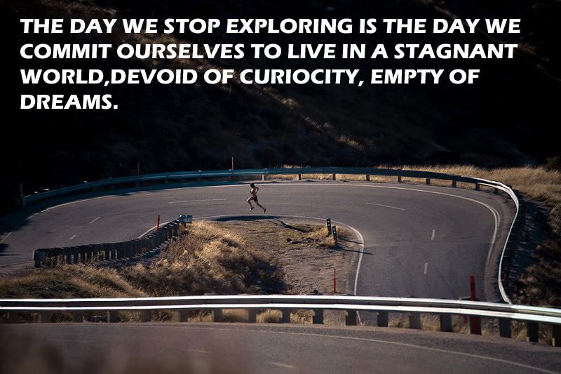Fuelism #1411: The day we stop exploring is the day we commit ourselves to live in a stagnant world, devoid of curiosity, empty of dreams.: The day we stop exploring is the day we commit ourselves to live in a stagnant world, devoid of curiosity, empty of dreams.