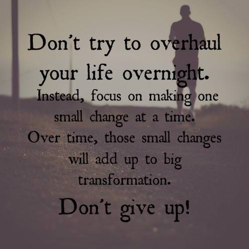 Fuelism #1418: Don\'t try to overhaul your life overnight. Instead, focus on making one small change at a time. Over time, those small changes will add up to big transformation. Don\'t give up!: Don't try to overhaul your life overnight. Instead, focus on making one small change at a time. Over time, those small changes will add up to big transformation. Don't give up!