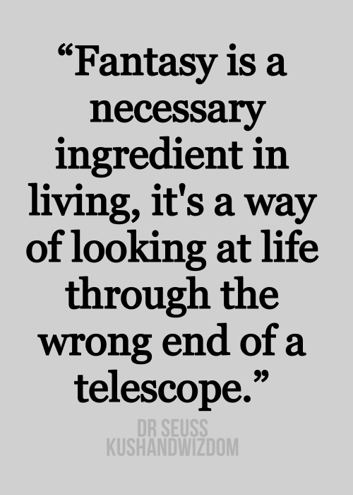 Fuelism #1427: Fantasy is a necessary ingredient in living, it\'s a way of looking at life through the wrong end of a telescope.- Dr. SeussDr. Seuss: Fantasy is a necessary ingredient in living, it's a way of looking at life through the wrong end of a telescope.- Dr. Seuss