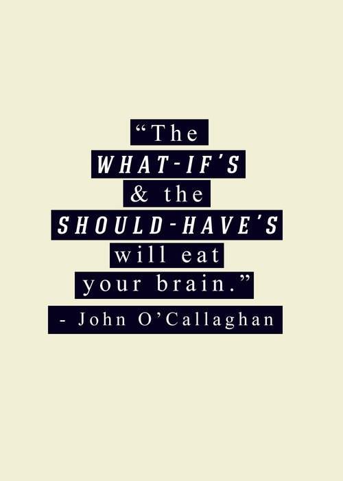 Fuelism #1431: The WHAT-IF\'s & the SHOULD-HAVE\'S will eat your brain.John O\' Callaghan: The WHAT-IF's & the SHOULD-HAVE'S will eat your brain.