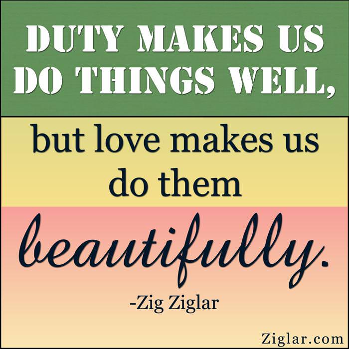 Fuelism #1434: Duty makes us do things well, but love makes us do them beautifully. - Zig ZiglarZig Ziglar: Duty makes us do things well, but love makes us do them beautifully. - Zig Ziglar