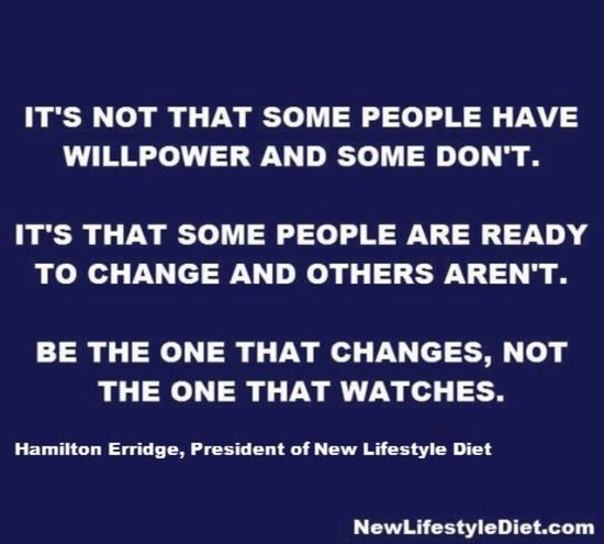 Fuelism #1437: It\'s not that some people have willpower and some don\'t. It\'s that some people are ready to change and others aren\'t. Be the one that changes, not the one that watches.Hamilton Erridge: It's not that some people have willpower and some don't. It's that some people are ready to change and others aren't. Be the one that changes, not the one that watches.