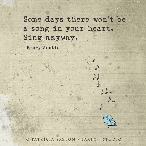 Fuelism #1438: Some days there won\'t be a song in your heart. Sing anyway.Emory Austin: Some days there won't be a song in your heart. Sing anyway.