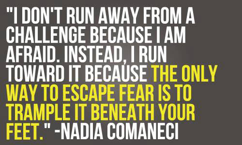 Fuelism #1444: I don\'t run away from a challenge because I am afraid. Instead, I run toward it because the only way to escape fear is to trample it beneath your feet.Nadia Comaneci: I don't run away from a challenge because I am afraid. Instead, I run toward it because the only way to escape fear is to trample it beneath your feet.