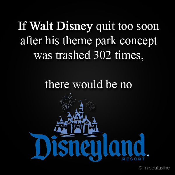 Fuelism #1445: If Walt Disney quit too soon after his theme park concept was trashed 302 times, there would be no Disneyland.Walt Disney: If Walt Disney quit too soon after his theme park concept was trashed 302 times, there would be no Disneyland.
