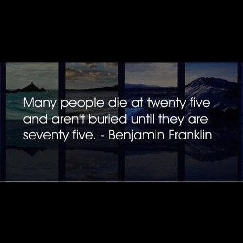 Fuelism #1450: Many people die at twenty five and aren\'t buried until they are seventy five. - Benjamin FranklinBenjamin Franklin: Many people die at twenty five and aren't buried until they are seventy five. - Benjamin Franklin