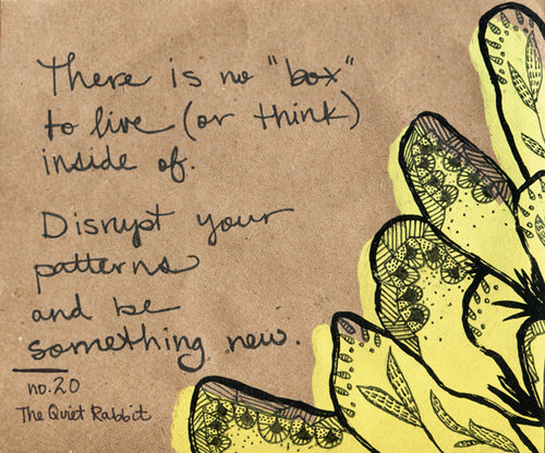 Fuelism #1453: There is no \'box\' to live (or think) inside of. Disrupt your patterns and be something new.: There is no 'box' to live (or think) inside of. Disrupt your patterns and be something new.