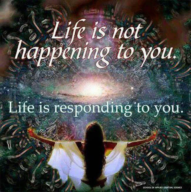 Fuelism #1473: Life is not happening to you. Life is responding to you.: Life is not happening to you. Life is responding to you.