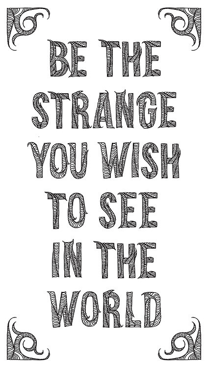 Fuelism #1476: Be the strange you wish to see in the world.: Be the strange you wish to see in the world.
