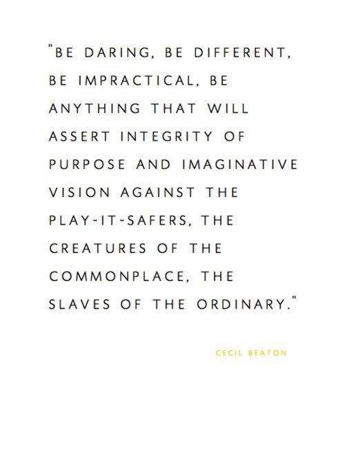 Fuelism #1478: Be daring, be different, be impractical, be anything that will assert integrity of purpose and imaginative vision against the play-it safers, the creatures of the commonplace. The slaves of the ordinary.Cecil Beaton: Be daring, be different, be impractical, be anything that will assert integrity of purpose and imaginative vision against the play-it safers, the creatures of the commonplace. The slaves of the ordinary.