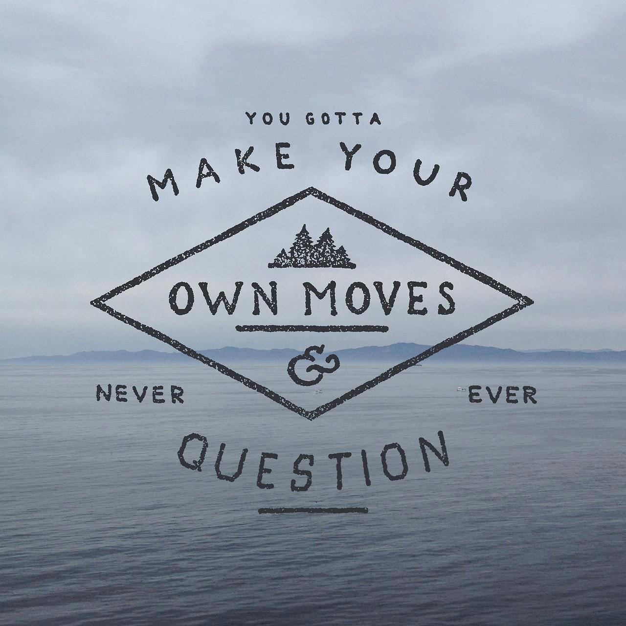 Fuelism #1480: You gotta make your own moves and never ever question.: You gotta make your own moves and never ever question.