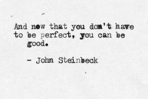 Fuelism #1483: And now that you don\'t have to be perfect, you can be good.John Steinbeck: And now that you don't have to be perfect, you can be good.
