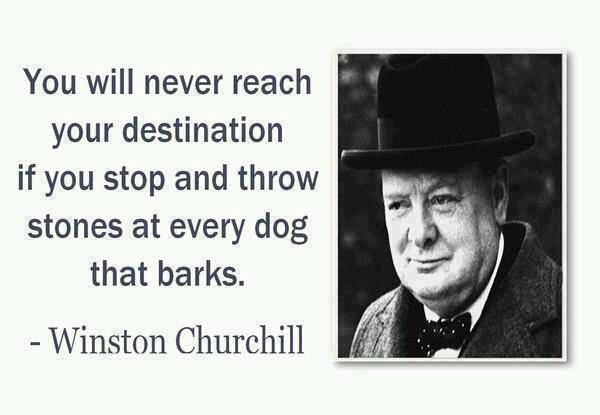 Fuelism #1484: You will never reach your destination if you stop and throw stones at every dog that barks. - Winston ChurchillWinston Churchill: You will never reach your destination if you stop and throw stones at every dog that barks. - Winston Churchill
