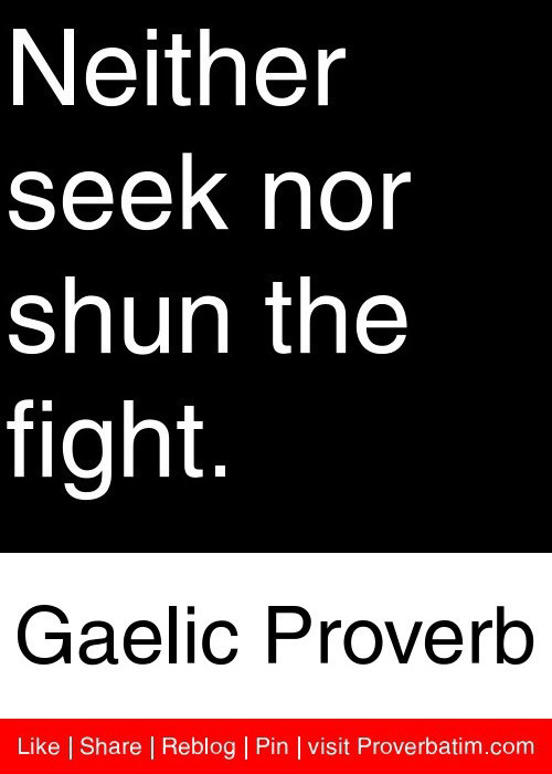 Fuelism #1487: Neither seek nor shun the fight.Gaelic Proverb: Neither seek nor shun the fight.