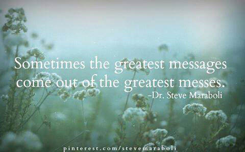 Fuelism #1491: Sometimes the greatest messages come out of the greatest messes. - Dr Steve MaraboliSteve Maraboli: Sometimes the greatest messages come out of the greatest messes. - Dr Steve Maraboli