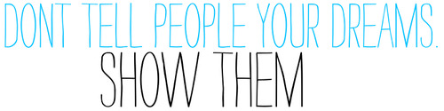 Fuelism #1496: Don\'t tell people your dreams. Show them.: Don't tell people your dreams. Show them.