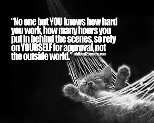 Fuelism #1505: No one but you knows how hard you work, how many hours you put in behind the scenes, so rely on yourself for approval, not the outside world.: No one but you knows how hard you work, how many hours you put in behind the scenes, so rely on yourself for approval, not the outside world.