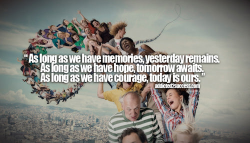 Fuelism #1507: As long as we have memories, yesterday remains. As long as we have hope, tomorrow awaits. As long as we have courage, today is ours.: As long as we have memories, yesterday remains. As long as we have hope, tomorrow awaits. As long as we have courage, today is ours.