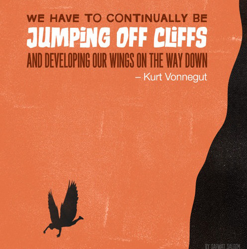 Fuelism #1520: We have to continually be jumping off cliffs and developing our wings on the day down.Kurt Vonnegut: We have to continually be jumping off cliffs and developing our wings on the day down.