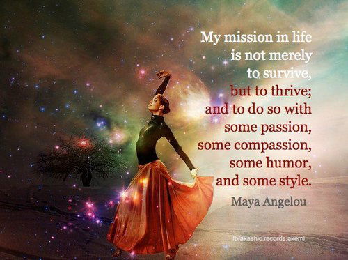 Fuelism #1522: My mission in life is not merely to survive, but to thrive and to do so with some passion, some compassion, some humor and some style. - Maya AngelouMaya Angelou: My mission in life is not merely to survive, but to thrive and to do so with some passion, some compassion, some humor and some style. - Maya Angelou