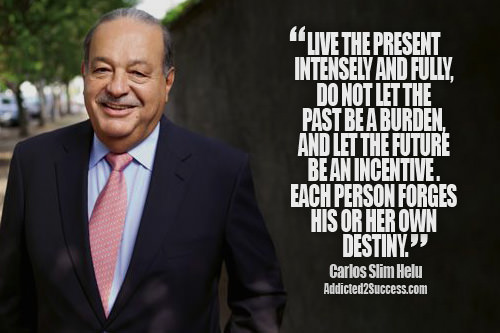 Fuelism #1533: Live the present intensely and fully. Do not let the past be a burden and let the future be an incentive. Each person forges his or her own destiny.Carlos Slim Helu: Live the present intensely and fully. Do not let the past be a burden and let the future be an incentive. Each person forges his or her own destiny.