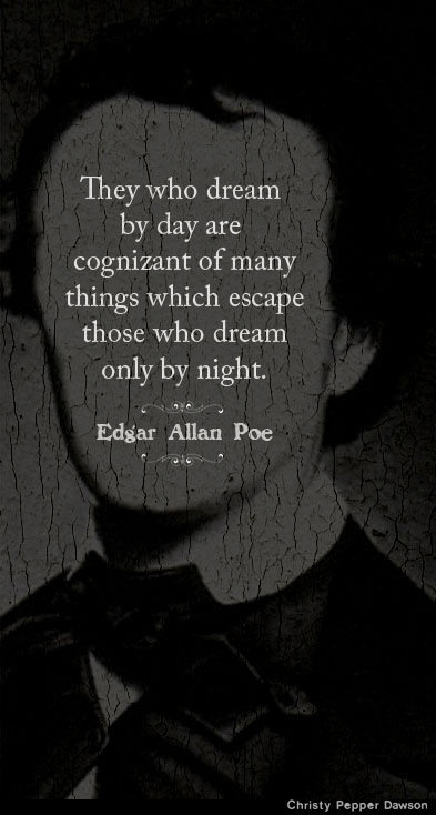 Fuelism #1541: They who dream by day are cognizant of many things which escape those who dream only by night. - Edgar Allan PoeEdgar Allan Poe: They who dream by day are cognizant of many things which escape those who dream only by night. - Edgar Allan Poe